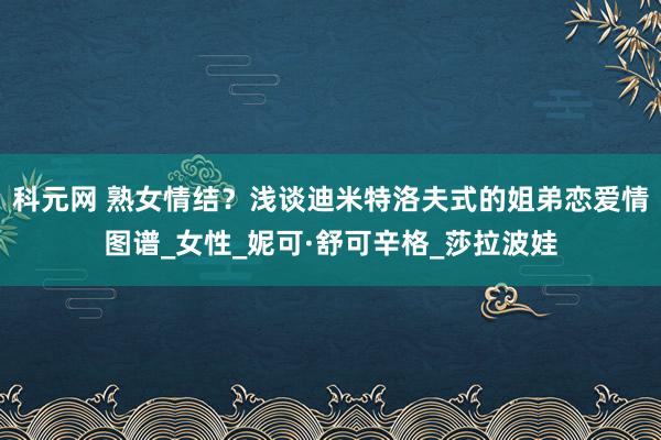 科元网 熟女情结？浅谈迪米特洛夫式的姐弟恋爱情图谱_女性_妮可·舒可辛格_莎拉波娃