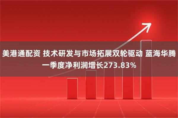 美港通配资 技术研发与市场拓展双轮驱动 蓝海华腾一季度净利润增长273.83%
