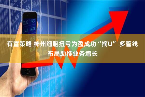 有富策略 神州细胞扭亏为盈成功“摘U” 多管线布局助推业务增长