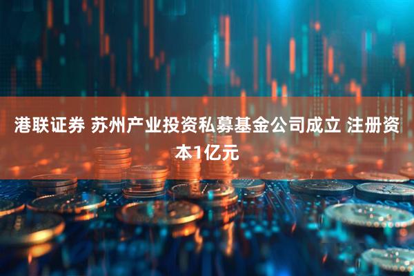 港联证券 苏州产业投资私募基金公司成立 注册资本1亿元
