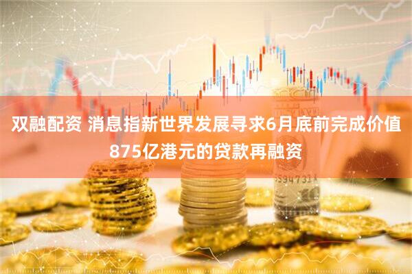 双融配资 消息指新世界发展寻求6月底前完成价值875亿港元的贷款再融资