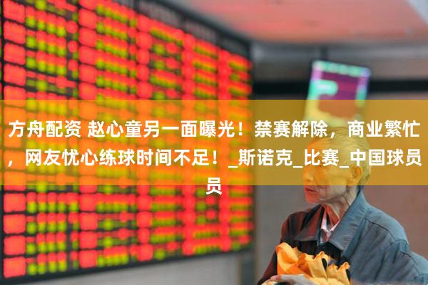 方舟配资 赵心童另一面曝光！禁赛解除，商业繁忙，网友忧心练球时间不足！_斯诺克_比赛_中国球员
