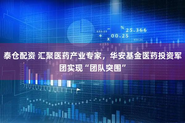 泰仓配资 汇聚医药产业专家，华安基金医药投资军团实现“团队突围”
