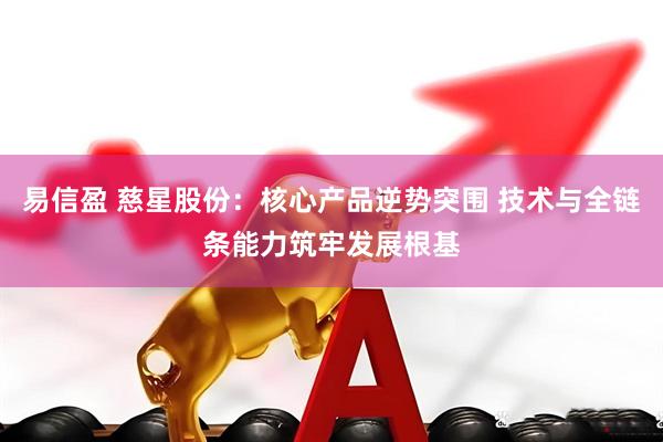 易信盈 慈星股份：核心产品逆势突围 技术与全链条能力筑牢发展根基