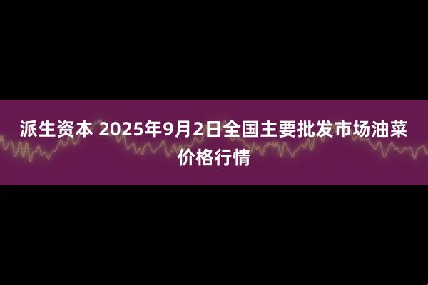 派生资本 2025年9月2日全国主要批发市场油菜价格行情