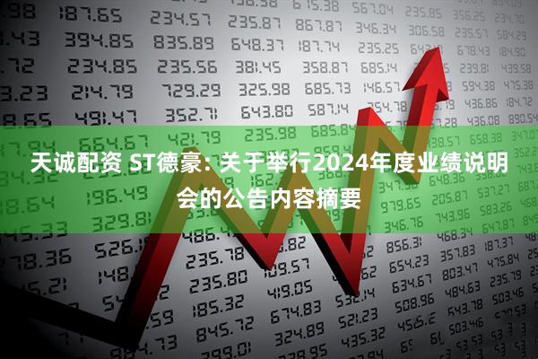 天诚配资 ST德豪: 关于举行2024年度业绩说明会的公告内容摘要