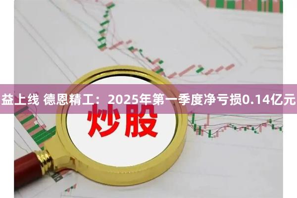 益上线 德恩精工：2025年第一季度净亏损0.14亿元