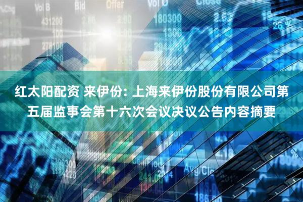 红太阳配资 来伊份: 上海来伊份股份有限公司第五届监事会第十六次会议决议公告内容摘要