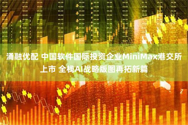 涌融优配 中国软件国际投资企业MiniMax港交所上市 全栈AI战略版图再拓新篇