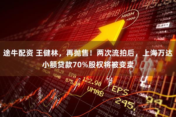 途牛配资 王健林，再抛售！两次流拍后，上海万达小额贷款70%股权将被变卖
