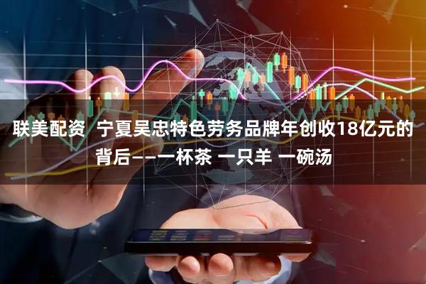 联美配资  宁夏吴忠特色劳务品牌年创收18亿元的背后——一杯茶 一只羊 一碗汤